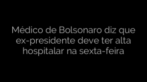 ​Médico de Bolsonaro diz que ex-presidente deve ter alta hospitalar na sexta-feira 